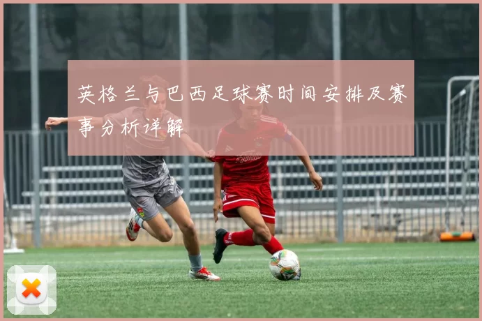 英格兰与巴西足球赛时间安排及赛事分析详解