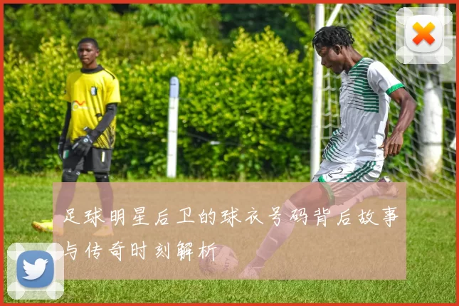足球明星后卫的球衣号码背后故事与传奇时刻解析