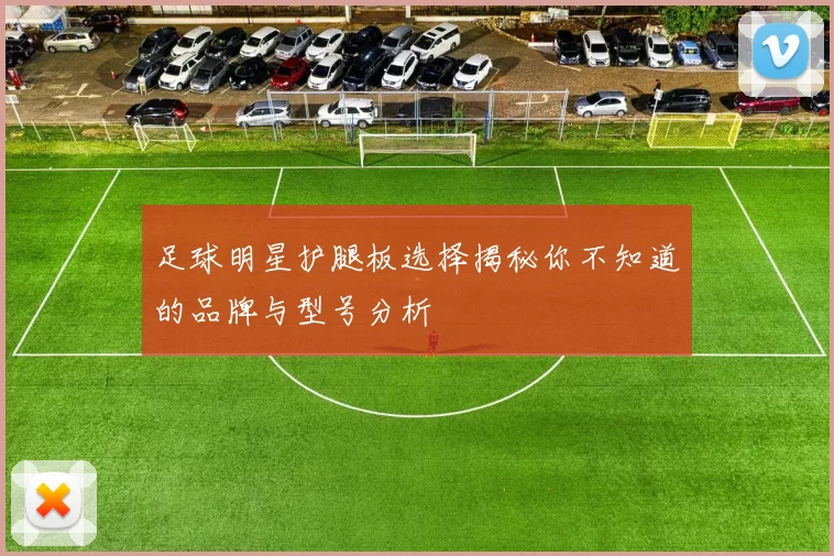 足球明星护腿板选择揭秘你不知道的品牌与型号分析