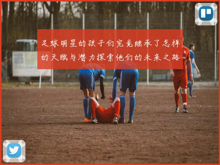 足球明星的孩子们究竟继承了怎样的天赋与潜力探索他们的未来之路