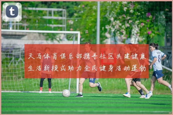 天马体育俱乐部携手社区共建健康生活新模式助力全民健身活动蓬勃发展