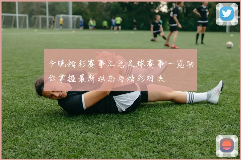 今晚精彩赛事汇总足球赛事一览助你掌握最新动态与精彩对决