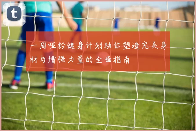 一周哑铃健身计划助你塑造完美身材与增强力量的全面指南